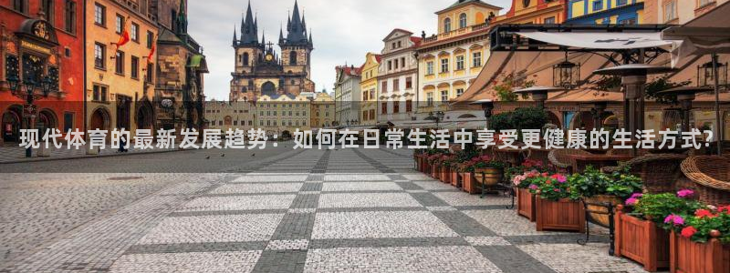 即嗨体育官网：现代体育的最新发展趋势：如何在日常生活中享受更健康的生活方式?